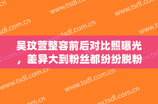 吴玟萱整容前后对比照曝光，差异大到粉丝都纷纷脱粉！(吴玟萱的新浪微博)