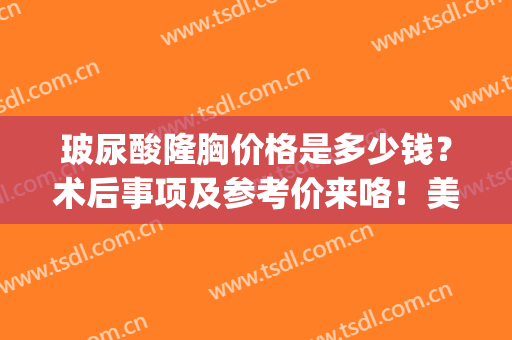 玻尿酸隆胸价格是多少钱？术后事项及参考价来咯！美胸easy法~(注射玻尿酸隆胸多少钱)