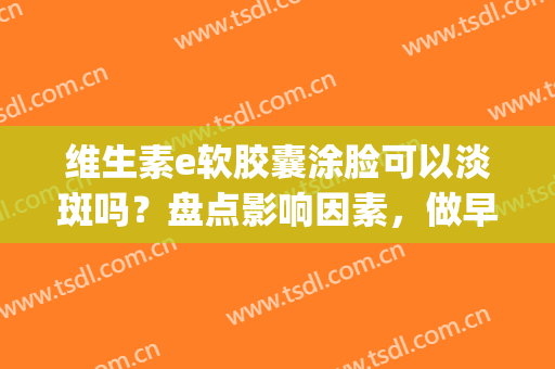 维生素e软胶囊涂脸可以淡斑吗？盘点影响因素，做早点“下斑”的女人！(维生素e, 软胶囊直接涂抹脸部能祛斑吗?)