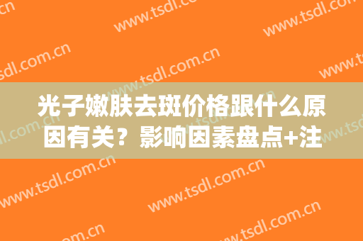 光子嫩肤去斑价格跟什么原因有关？影响因素盘点+注意事项大全(光子嫩肤和光子祛斑价格一样吗)