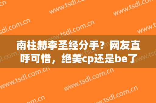 南柱赫李圣经分手？网友直呼可惜，绝美cp还是be了吗？(南柱赫和李圣经分手)
