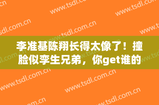 李准基陈翔长得太像了！撞脸似孪生兄弟，你get谁的颜？(陈翔和李准基撞脸长得太像)