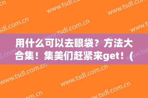 用什么可以去眼袋？方法大合集！集美们赶紧来get！(这样快速去眼袋)