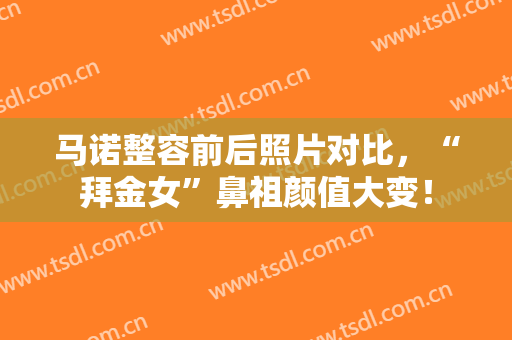马诺整容前后照片对比，“拜金女”鼻祖颜值大变！