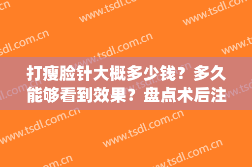 打瘦脸针大概多少钱？多久能够看到效果？盘点术后注意事项大全(打瘦脸针一般多久见效果)