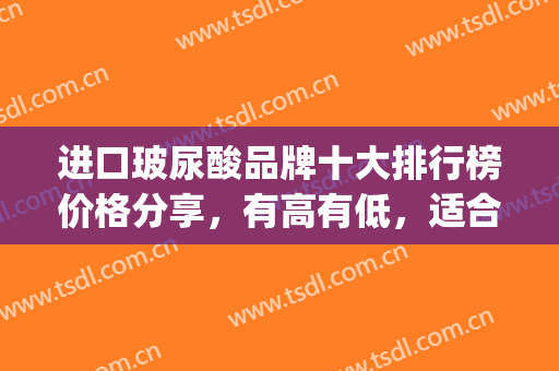 进口玻尿酸品牌十大排行榜价格分享，有高有低，适合各种人群(最好的进口玻尿酸品牌)