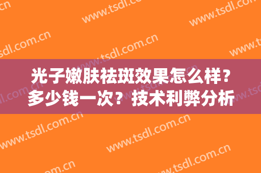 光子嫩肤祛斑效果怎么样？多少钱一次？技术利弊分析(光子嫩肤和光子祛斑价格一样吗)