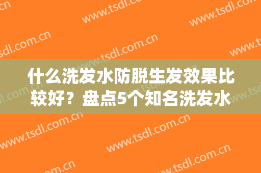 什么洗发水防脱生发效果比较好？盘点5个知名洗发水品牌！任你挑(最好的防脱发生发洗发水哪个品牌好)