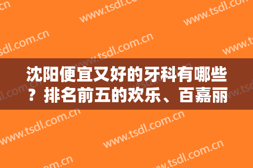 沈阳便宜又好的牙科有哪些？排名前五的欢乐、百嘉丽等介绍，价格表分享！