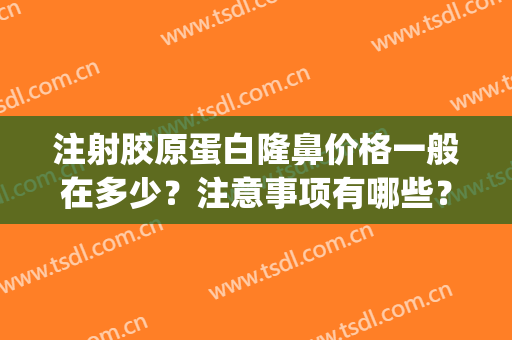 注射胶原蛋白隆鼻价格一般在多少？注意事项有哪些？优缺点盘点！(胶原蛋白隆鼻手术效果好)