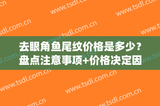 去眼角鱼尾纹价格是多少？盘点注意事项+价格决定因素！(眼部去鱼尾纹)