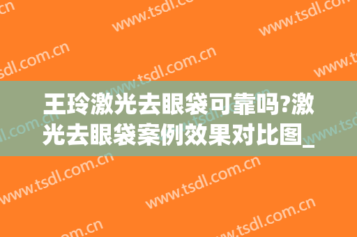 王玲激光去眼袋可靠吗?激光去眼袋案例效果对比图_上海伯思立医疗美容门诊部
