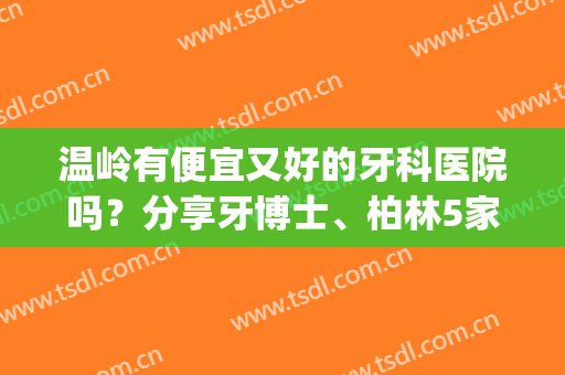温岭有便宜又好的牙科医院吗？分享牙博士、柏林5家等口腔医院收费！(温岭口腔医院收费高吗)