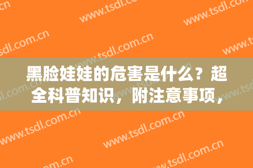 黑脸娃娃的危害是什么？超全科普知识，附注意事项，戳进来看(黑脸娃娃的作用及原理)