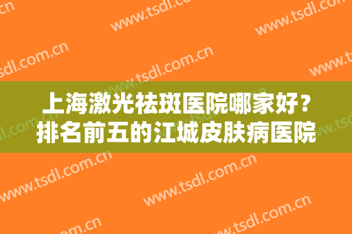 上海激光祛斑医院哪家好？排名前五的江城皮肤病医院、健桥医院等介绍！