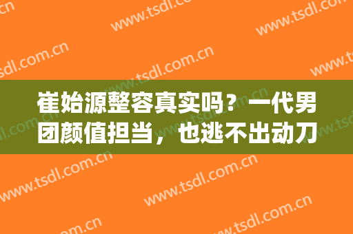 崔始源整容真实吗？一代男团颜值担当，也逃不出动刀的魔咒！(崔始源整容了吗)