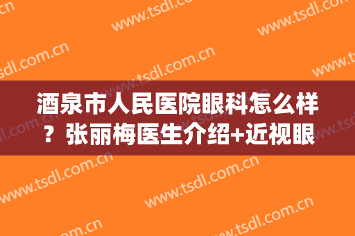 酒泉市人民医院眼科怎么样？张丽梅医生介绍+近视眼案例及费用表(酒泉市人民医院眼科大夫介绍)