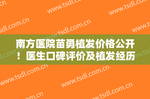 南方医院苗勇植发价格公开！医生口碑评价及植发经历超全分享，术前功课！