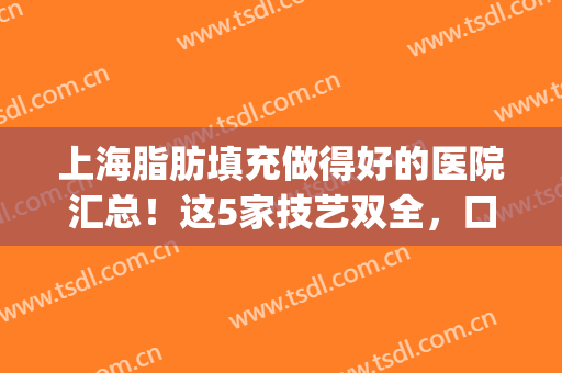 上海脂肪填充做得好的医院汇总！这5家技艺双全，口碑爆表！速速马住~(上海面部脂肪填充哪家医院好)