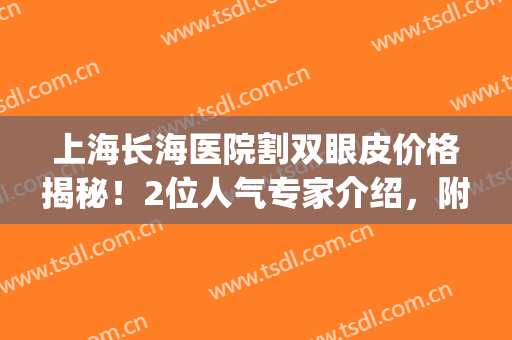 上海长海医院割双眼皮价格揭秘！2位人气专家介绍，附术后效果反馈~(上海长海医院杨超双眼皮)