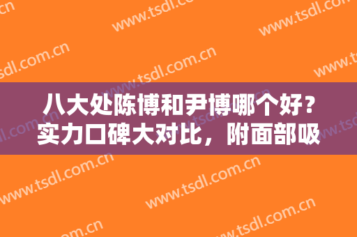 八大处陈博和尹博哪个好？实力口碑大对比，附面部吸脂案例