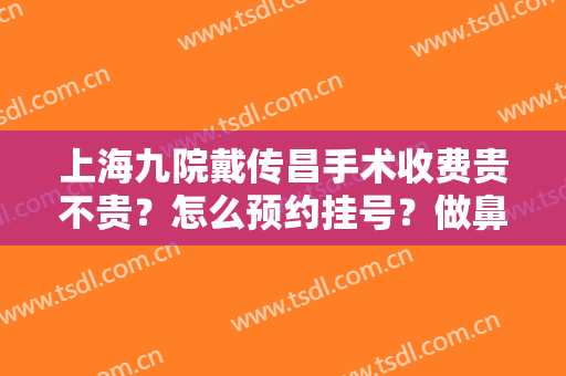 上海九院戴传昌手术收费贵不贵？怎么预约挂号？做鼻子怎么样？附案例