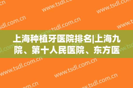 上海种植牙医院排名|上海九院、第十人民医院、东方医院等口碑技术都不错！