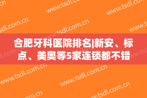 合肥牙科医院排名|新安、标点、美奥等5家连锁都不错！附全新费用表~(合肥哪家牙科医院好点价格合理)