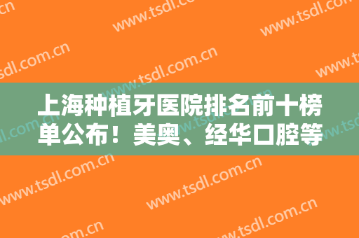 上海种植牙医院排名前十榜单公布！美奥、经华口腔等，资料及价格预览！