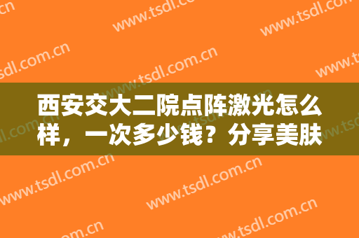 西安交大二院点阵激光怎么样，一次多少钱？分享美肤医生及价格参考！