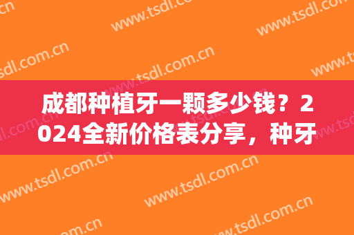 成都种植牙一颗多少钱？2024全新价格表分享，种牙不踩雷！(成都口腔医院种植牙价格)