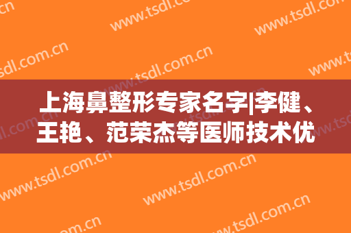 上海鼻整形专家名字|李健、王艳、范荣杰等医师技术优势分析！内有价格表