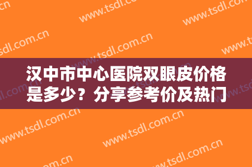 汉中市中心医院双眼皮价格是多少？分享参考价及热门医生，案例点评！