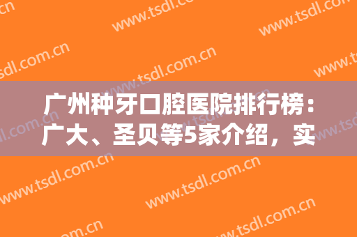 广州种牙口腔医院排行榜：广大、圣贝等5家介绍，实力派好评上榜！(广州种牙医院排名)