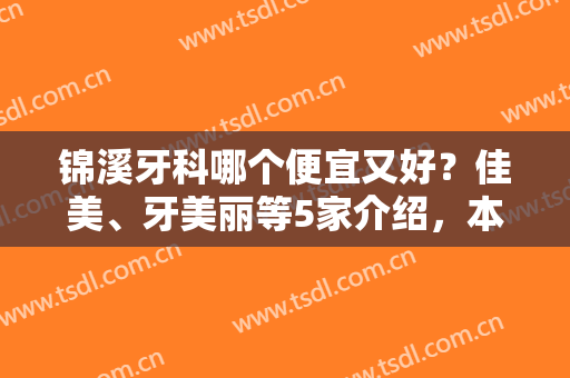 锦溪牙科哪个便宜又好？佳美、牙美丽等5家介绍，本地好口碑！附价格表~