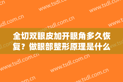 全切双眼皮加开眼角多久恢复？做眼部整形原理是什么？术后如何护理(切开双眼皮加开眼角多少天能恢复自然)