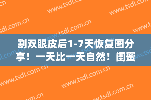 割双眼皮后1-7天恢复图分享！一天比一天自然！闺蜜看了直呼绝！(割双眼皮一周恢复)