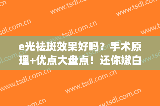 e光祛斑效果好吗？手术原理+优点大盘点！还你嫩白肌肤(e光祛斑副作用有哪些)