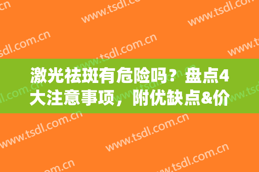 激光祛斑有危险吗？盘点4大注意事项，附优缺点&价格参考(激光祛斑危险吗有副作用吗)