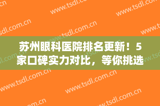 苏州眼科医院排名更新！5家口碑实力对比，等你挑选！(苏州哪家眼科医院好)