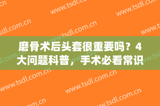 磨骨术后头套很重要吗？4大问题科普，手术必看常识~(磨骨术后多久可以不带头套)