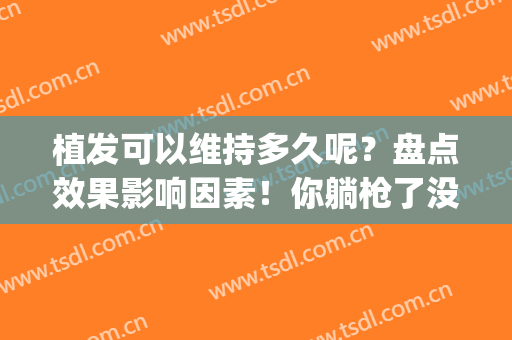 植发可以维持多久呢？盘点效果影响因素！你躺枪了没？(植发真的有用么 能维持几年)