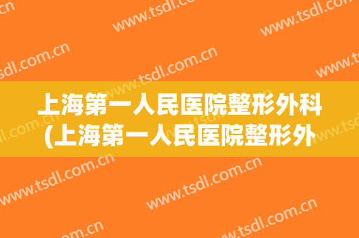上海第一人民医院整形外科(上海第一人民医院整形外科专家)