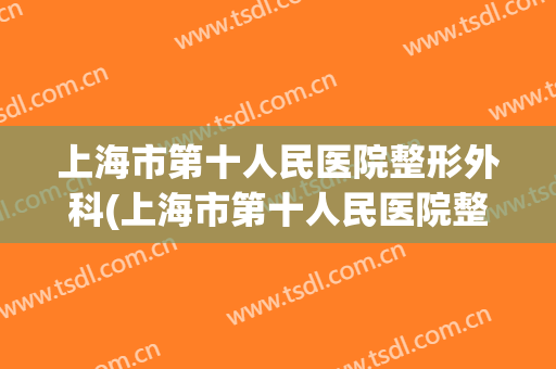 上海市第十人民医院整形外科(上海市第十人民医院整形外科医生)