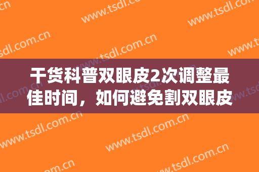 干货科普双眼皮2次调整最佳时间，如何避免割双眼皮失败？(割双眼皮做眼综合,恢复期是多么时间)