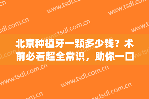 北京种植牙一颗多少钱？术前必看超全常识，助你一口好牙！(北京口腔医院种植牙多少钱一颗)