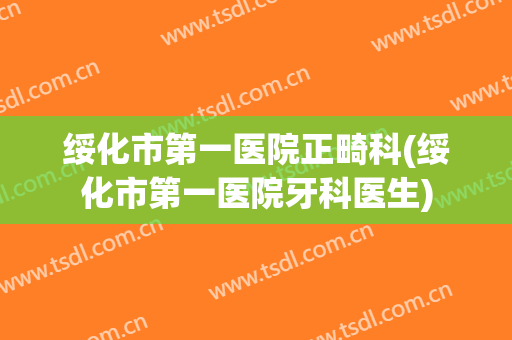 绥化市第一医院正畸科(绥化市第一医院牙科医生)