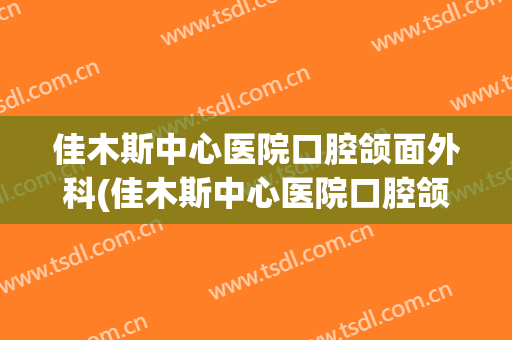 佳木斯中心医院口腔颌面外科(佳木斯中心医院口腔颌面外科电话)