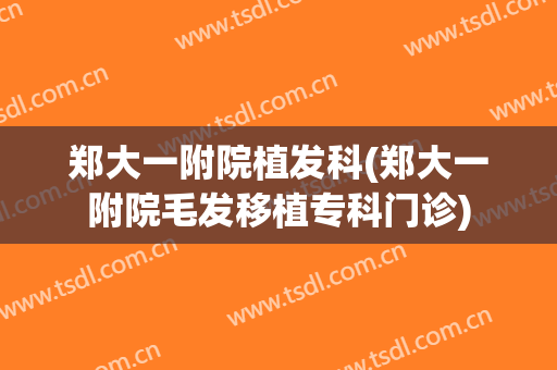 郑大一附院植发科(郑大一附院毛发移植专科门诊)