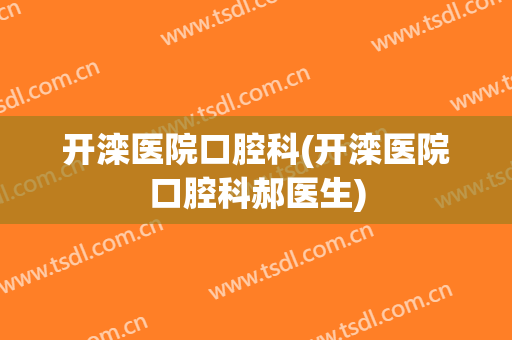 开滦医院口腔科(开滦医院口腔科郝医生)